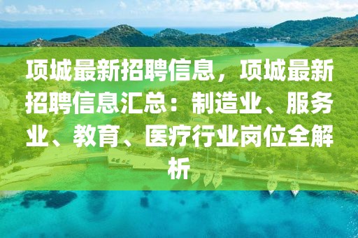 項城最新招聘信息，項城最新招聘信息匯總：制造業、服務業、教育、醫療行業崗位全解析