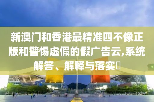 新澳門和香港最精準四不像正版和警惕虛假的假廣告云,系統解答、解釋與落實?