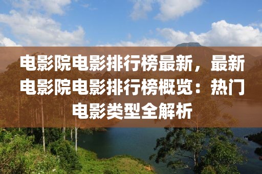 電影院電影排行榜最新，最新電影院電影排行榜概覽：熱門電影類型全解析