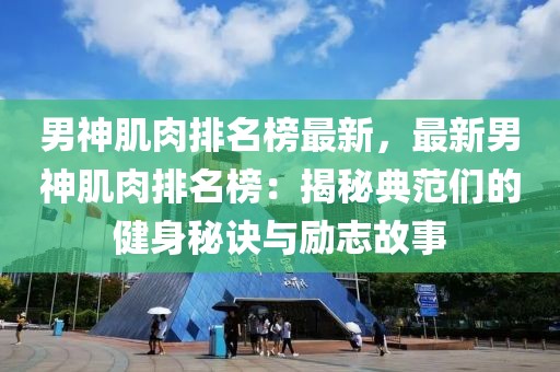 男神肌肉排名榜最新，最新男神肌肉排名榜：揭秘典范們的健身秘訣與勵志故事