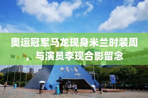 奧運冠軍馬龍現身米蘭時裝周，與演員李現合影留念