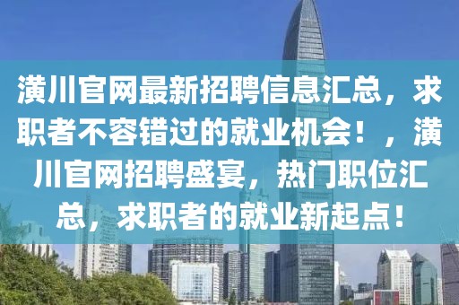 潢川官網(wǎng)最新招聘信息匯總，求職者不容錯過的就業(yè)機會！，潢川官網(wǎng)招聘盛宴，熱門職位匯總，求職者的就業(yè)新起點！