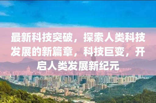 最新科技突破，探索人類科技發(fā)展的新篇章，科技巨變，開啟人類發(fā)展新紀元