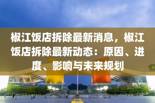 椒江飯店拆除最新消息，椒江飯店拆除最新動態：原因、進度、影響與未來規劃