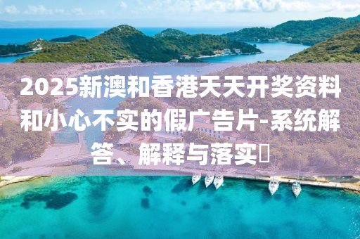 2025新澳和香港天天開獎資料和小心不實的假廣告片-系統(tǒng)解答、解釋與落實?