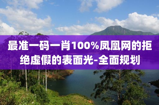 最準一碼一肖100%鳳凰網的拒絕虛假的表面光-全面規劃