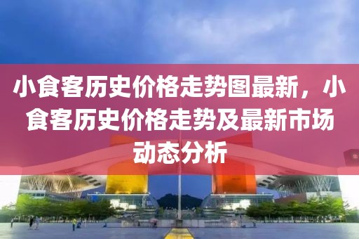 小食客歷史價格走勢圖最新，小食客歷史價格走勢及最新市場動態分析