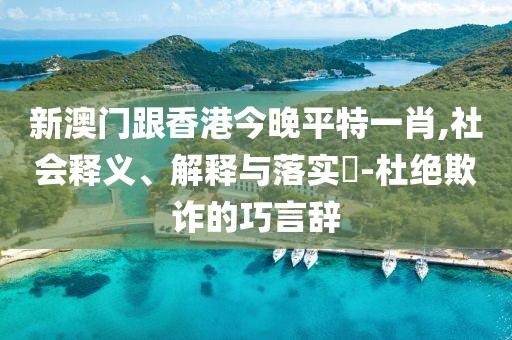 新澳門跟香港今晚平特一肖,社會釋義、解釋與落實?-杜絕欺詐的巧言辭