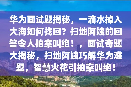 華為面試題揭秘，一滴水掉入大海如何找回？掃地阿姨的回答令人拍案叫絕！，面試奇題大揭秘，掃地阿姨巧解華為難題，智慧火花引拍案叫絕！