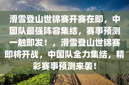 滑雪登山世錦賽開賽在即，中國隊最強陣容集結(jié)，賽事預(yù)測一觸即發(fā)！，滑雪登山世錦賽即將開戰(zhàn)，中國隊全力集結(jié)，精彩賽事預(yù)測來襲！