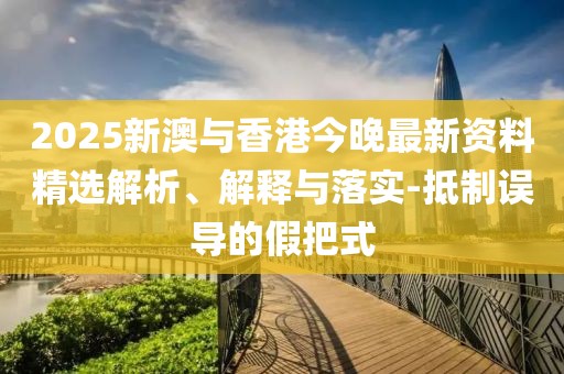 2025新澳與香港今晚最新資料精選解析、解釋與落實-抵制誤導的假把式