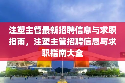 注塑主管最新招聘信息與求職指南，注塑主管招聘信息與求職指南大全
