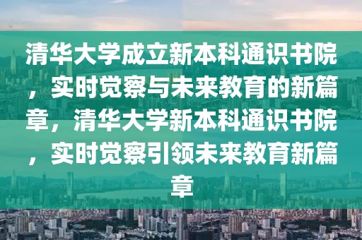 清華大學成立新本科通識書院，實時覺察與未來教育的新篇章，清華大學新本科通識書院，實時覺察引領未來教育新篇章