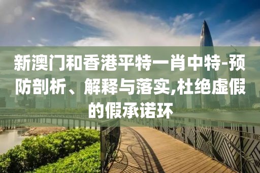 新澳門和香港平特一肖中特-預防剖析、解釋與落實,杜絕虛假的假承諾環