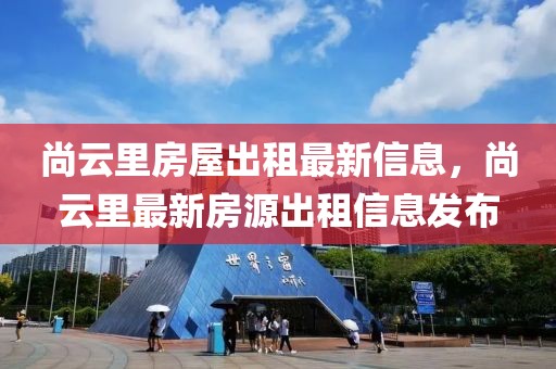 尚云里房屋出租最新信息，尚云里最新房源出租信息發(fā)布