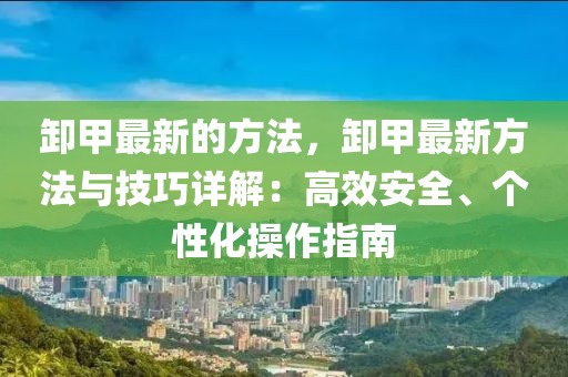 卸甲最新的方法，卸甲最新方法與技巧詳解：高效安全、個性化操作指南