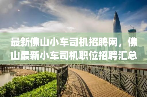 最新佛山小車司機招聘網，佛山最新小車司機職位招聘匯總