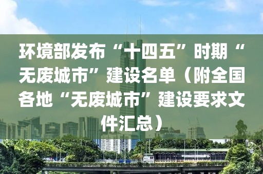 環境部發布“十四五”時期“無廢城市”建設名單（附全國各地“無廢城市”建設要求文件匯總）