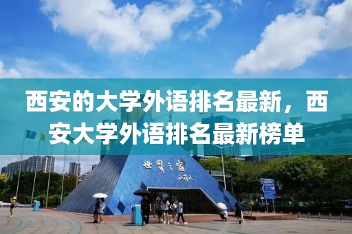 西安的大學外語排名最新，西安大學外語排名最新榜單