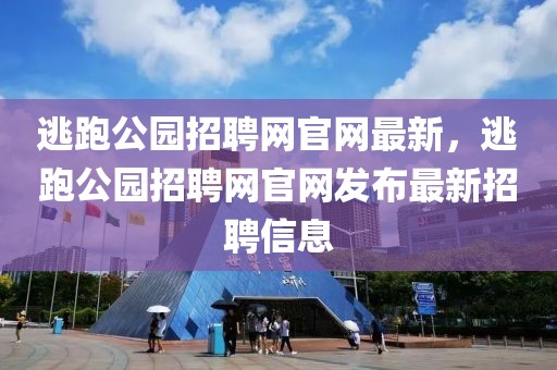 逃跑公園招聘網(wǎng)官網(wǎng)最新，逃跑公園招聘網(wǎng)官網(wǎng)發(fā)布最新招聘信息