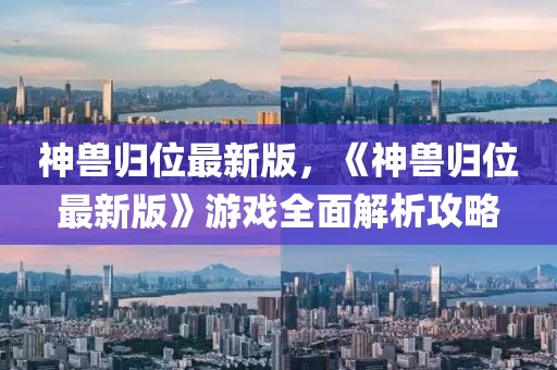 神獸歸位最新版，《神獸歸位最新版》游戲全面解析攻略
