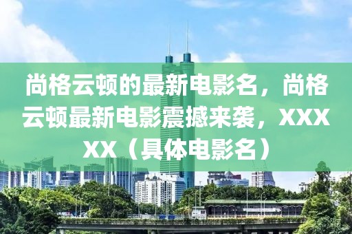 尚格云頓的最新電影名，尚格云頓最新電影震撼來襲，XXXXX（具體電影名）