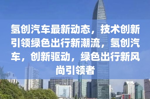 氫創汽車最新動態，技術創新引領綠色出行新潮流，氫創汽車，創新驅動，綠色出行新風尚引領者