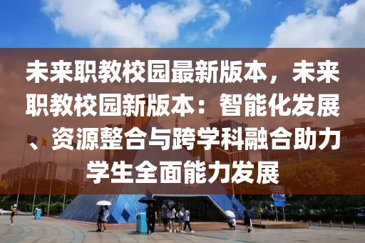 未來職教校園最新版本，未來職教校園新版本：智能化發展、資源整合與跨學科融合助力學生全面能力發展
