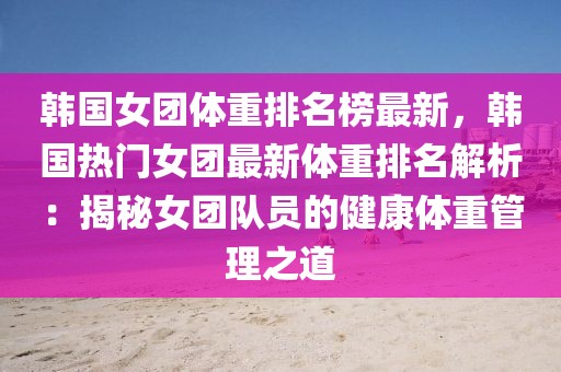 韓國女團體重排名榜最新，韓國熱門女團最新體重排名解析：揭秘女團隊員的健康體重管理之道