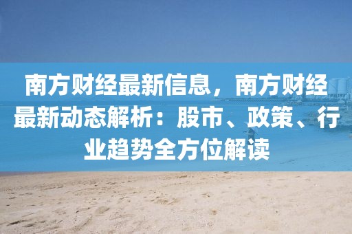 南方財經最新信息，南方財經最新動態解析：股市、政策、行業趨勢全方位解讀