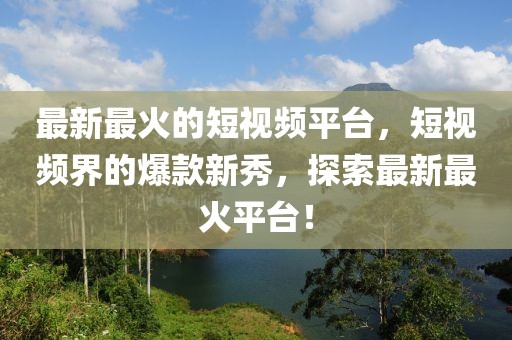 最新最火的短視頻平臺(tái)，短視頻界的爆款新秀，探索最新最火平臺(tái)！
