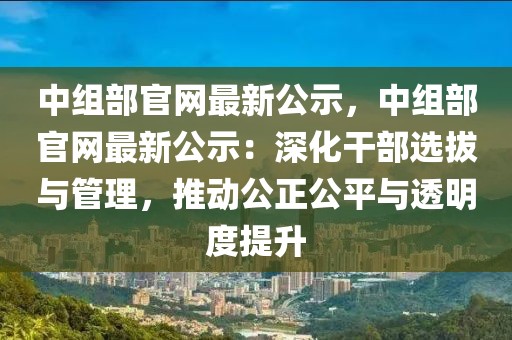 中組部官網最新公示，中組部官網最新公示：深化干部選拔與管理，推動公正公平與透明度提升