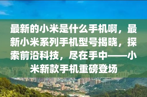 最新的小米是什么手機啊，最新小米系列手機型號揭曉，探索前沿科技，盡在手中——小米新款手機重磅登場