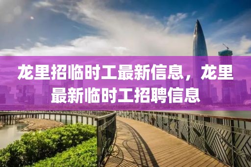 龍里招臨時工最新信息，龍里最新臨時工招聘信息