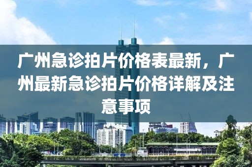 廣州急診拍片價格表最新，廣州最新急診拍片價格詳解及注意事項