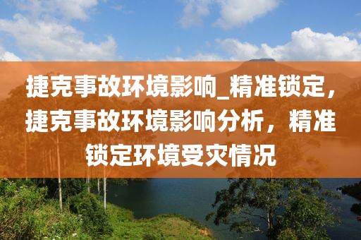 捷克事故環境影響_精準鎖定，捷克事故環境影響分析，精準鎖定環境受災情況