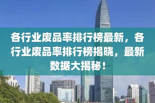 各行業廢品率排行榜最新，各行業廢品率排行榜揭曉，最新數據大揭秘！