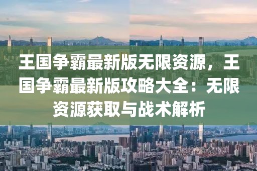 王國爭霸最新版無限資源，王國爭霸最新版攻略大全：無限資源獲取與戰(zhàn)術解析