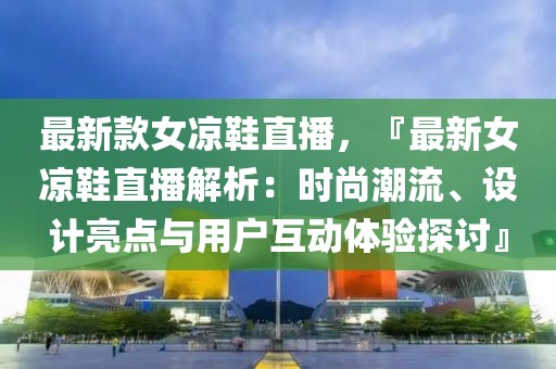 最新款女涼鞋直播，『最新女涼鞋直播解析：時尚潮流、設計亮點與用戶互動體驗探討』
