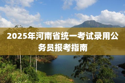 2025年河南省統(tǒng)一考試錄用公務(wù)員報(bào)考指南