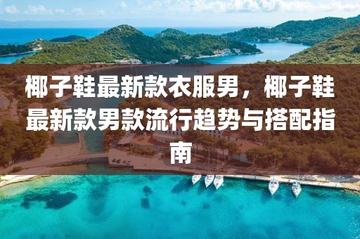 椰子鞋最新款衣服男，椰子鞋最新款男款流行趨勢與搭配指南
