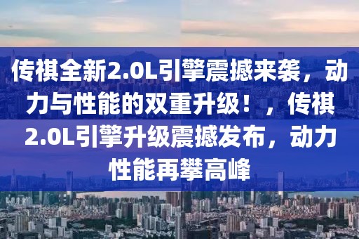 傳祺全新2.0L引擎震撼來(lái)襲，動(dòng)力與性能的雙重升級(jí)！，傳祺2.0L引擎升級(jí)震撼發(fā)布，動(dòng)力性能再攀高峰