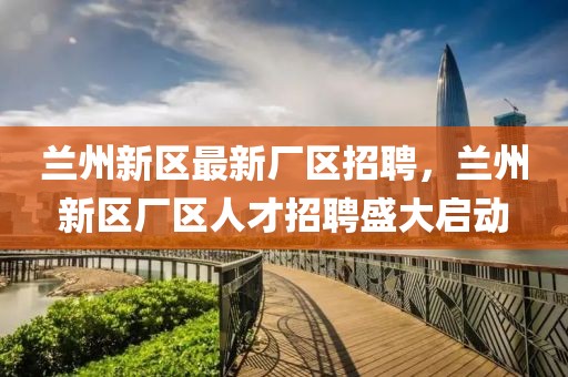蘭州新區最新廠區招聘，蘭州新區廠區人才招聘盛大啟動
