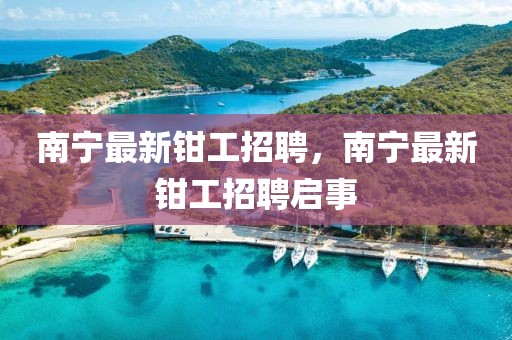 南寧最新鉗工招聘，南寧最新鉗工招聘啟事