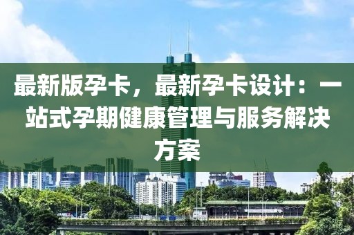 最新版孕卡，最新孕卡設計：一站式孕期健康管理與服務解決方案
