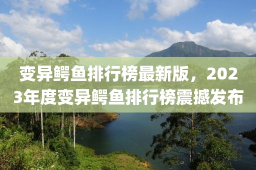 變異鱷魚排行榜最新版，2023年度變異鱷魚排行榜震撼發布