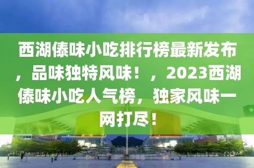 西湖傣味小吃排行榜最新發布，品味獨特風味！，2023西湖傣味小吃人氣榜，獨家風味一網打盡！