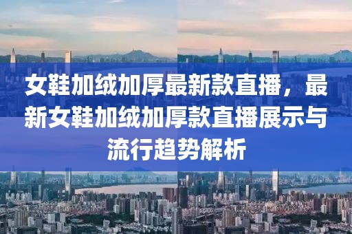 女鞋加絨加厚最新款直播，最新女鞋加絨加厚款直播展示與流行趨勢(shì)解析