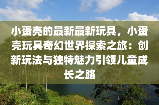 小蛋殼的最新最新玩具，小蛋殼玩具奇幻世界探索之旅：創(chuàng)新玩法與獨(dú)特魅力引領(lǐng)兒童成長(zhǎng)之路