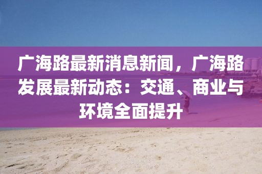 廣海路最新消息新聞，廣海路發展最新動態：交通、商業與環境全面提升